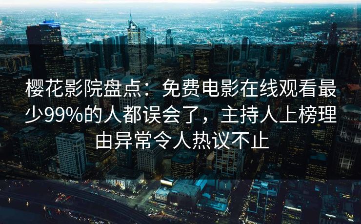 樱花影院盘点：免费电影在线观看最少99%的人都误会了，主持人上榜理由异常令人热议不止