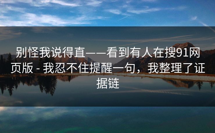 别怪我说得直——看到有人在搜91网页版 - 我忍不住提醒一句，我整理了证据链