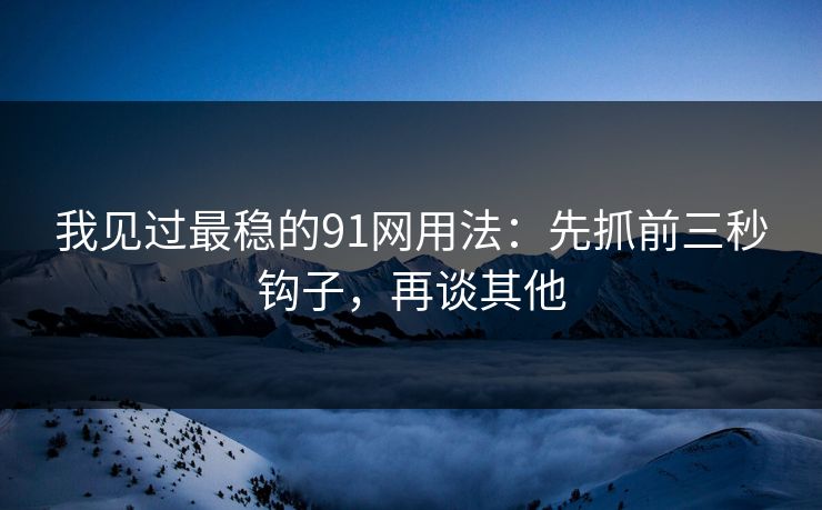 我见过最稳的91网用法：先抓前三秒钩子，再谈其他