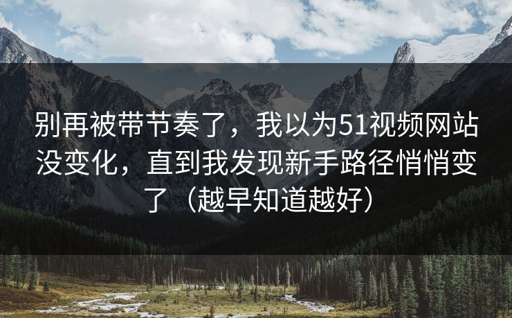 别再被带节奏了,我以为51视频网站没变化,直到我发现新手路径悄悄变了(越早知道越好) 别再被带节奏了,我以为51视频网站没变化,直到我发现新手路径悄悄变了(越早知道越好)