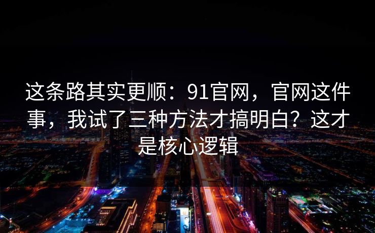 这条路其实更顺：91官网，官网这件事，我试了三种方法才搞明白？这才是核心逻辑