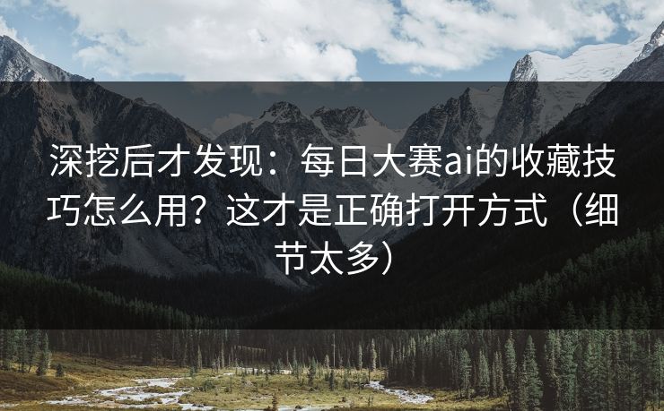 深挖后才发现：每日大赛ai的收藏技巧怎么用？这才是正确打开方式（细节太多）