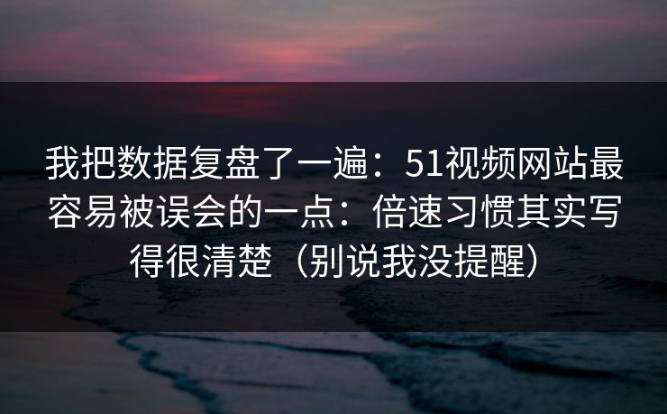 我把数据复盘了一遍:51视频网站最容易被误会的一点:倍速习惯其实写得很清楚(别说我没提醒) 我把数据复盘了一遍:51视频网站最容易被误会的一点:倍速习惯其实写得很清楚(别说我没提醒)