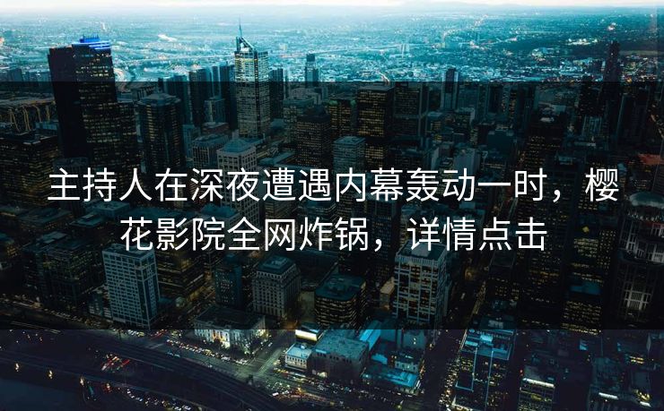 主持人在深夜遭遇内幕轰动一时，樱花影院全网炸锅，详情点击