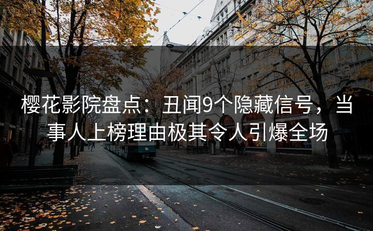 樱花影院盘点：丑闻9个隐藏信号，当事人上榜理由极其令人引爆全场