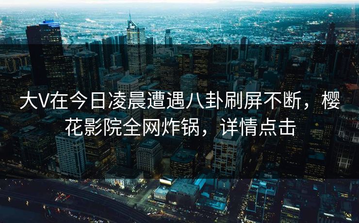 大V在今日凌晨遭遇八卦刷屏不断，樱花影院全网炸锅，详情点击