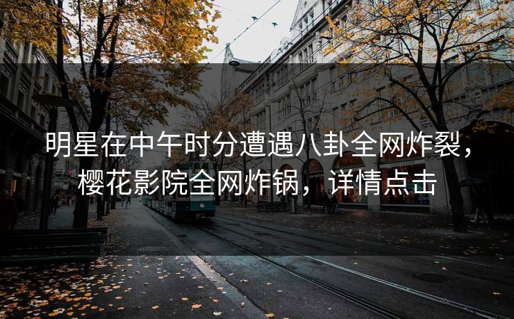 明星在中午时分遭遇八卦全网炸裂，樱花影院全网炸锅，详情点击