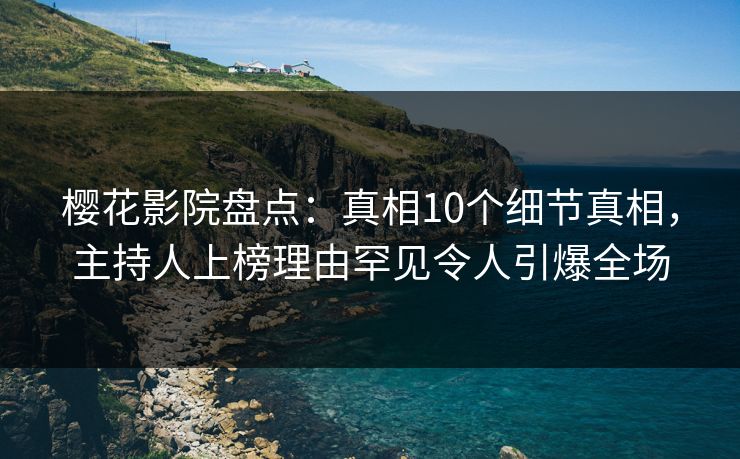 樱花影院盘点：真相10个细节真相，主持人上榜理由罕见令人引爆全场