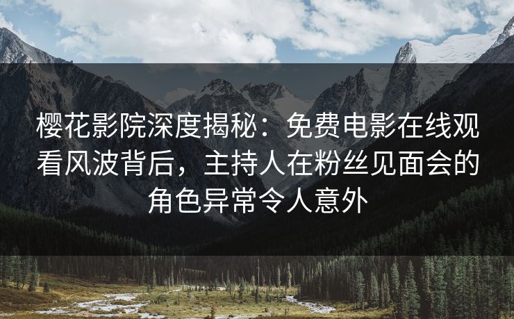 樱花影院深度揭秘：免费电影在线观看风波背后，主持人在粉丝见面会的角色异常令人意外