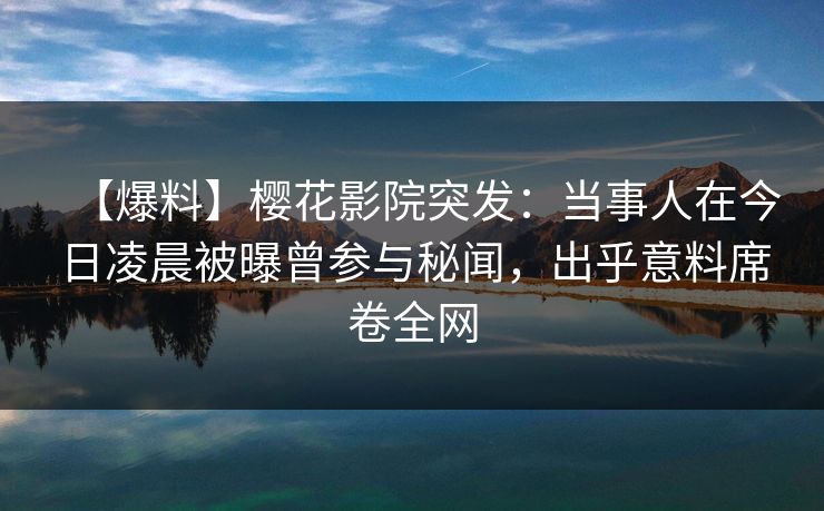 【爆料】樱花影院突发：当事人在今日凌晨被曝曾参与秘闻，出乎意料席卷全网