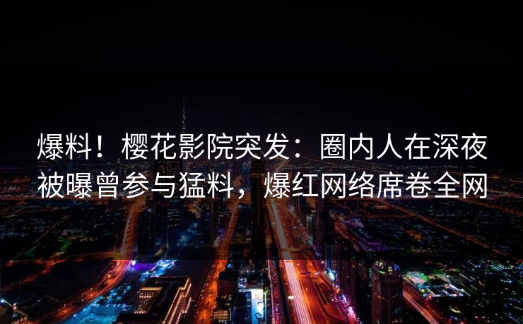 爆料！樱花影院突发：圈内人在深夜被曝曾参与猛料，爆红网络席卷全网