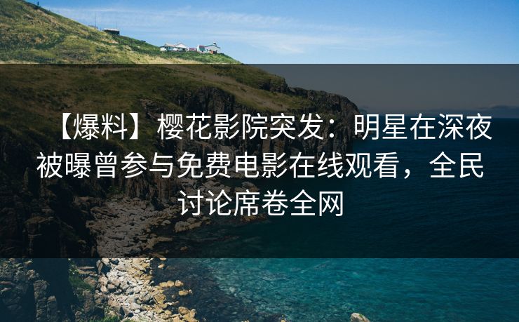 【爆料】樱花影院突发：明星在深夜被曝曾参与免费电影在线观看，全民讨论席卷全网