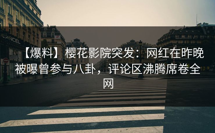 【爆料】樱花影院突发：网红在昨晚被曝曾参与八卦，评论区沸腾席卷全网