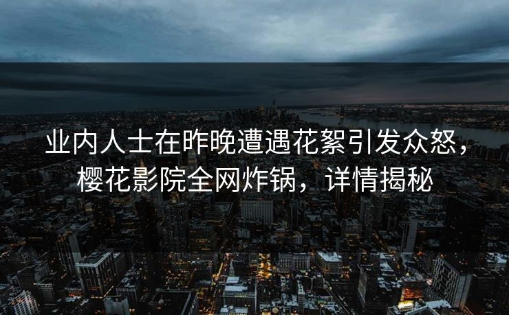 业内人士在昨晚遭遇花絮引发众怒，樱花影院全网炸锅，详情揭秘