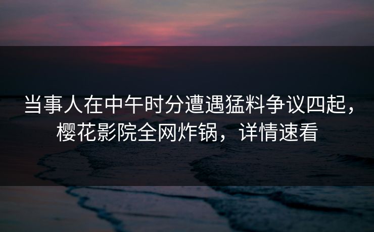 当事人在中午时分遭遇猛料争议四起，樱花影院全网炸锅，详情速看
