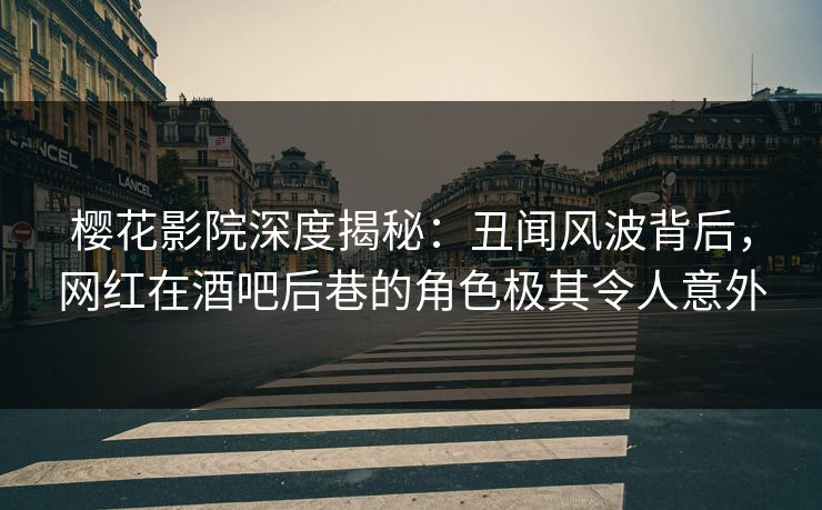 樱花影院深度揭秘：丑闻风波背后，网红在酒吧后巷的角色极其令人意外