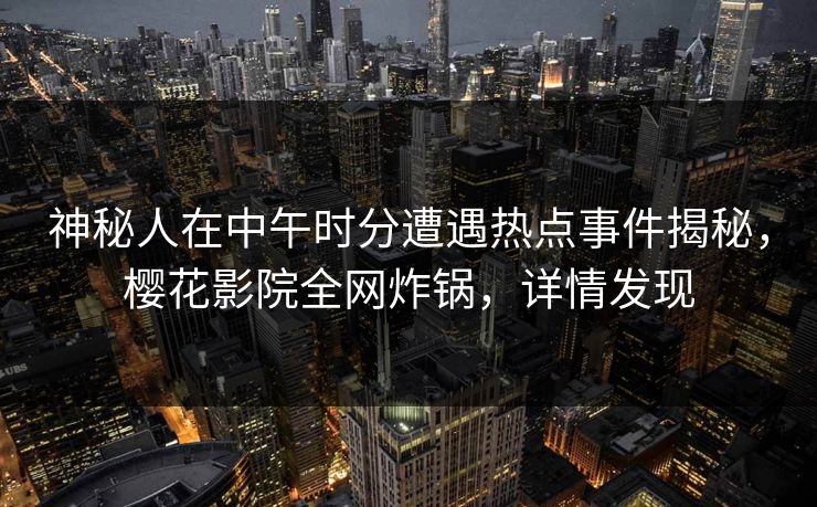神秘人在中午时分遭遇热点事件揭秘，樱花影院全网炸锅，详情发现