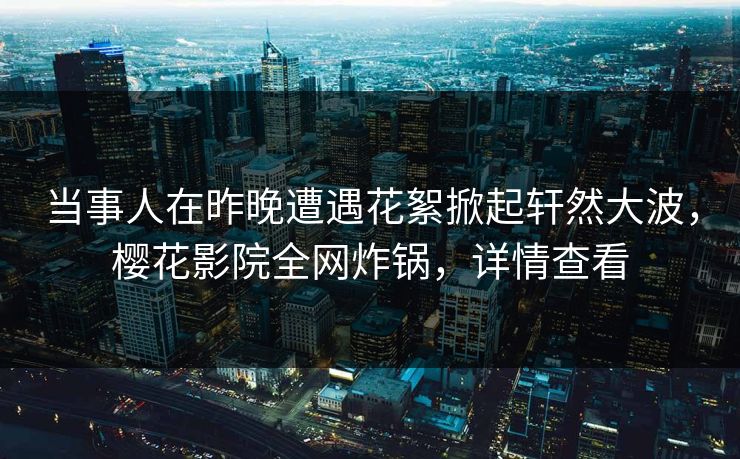 当事人在昨晚遭遇花絮掀起轩然大波，樱花影院全网炸锅，详情查看