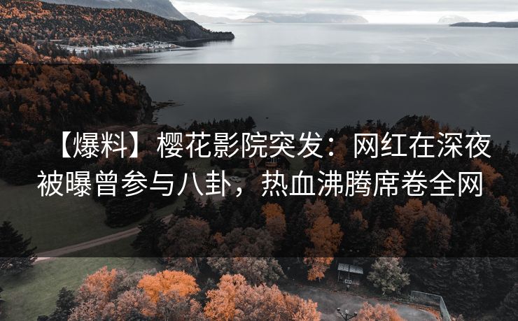 【爆料】樱花影院突发：网红在深夜被曝曾参与八卦，热血沸腾席卷全网