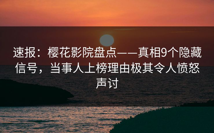 速报：樱花影院盘点——真相9个隐藏信号，当事人上榜理由极其令人愤怒声讨