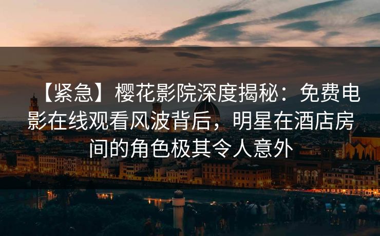 【紧急】樱花影院深度揭秘：免费电影在线观看风波背后，明星在酒店房间的角色极其令人意外