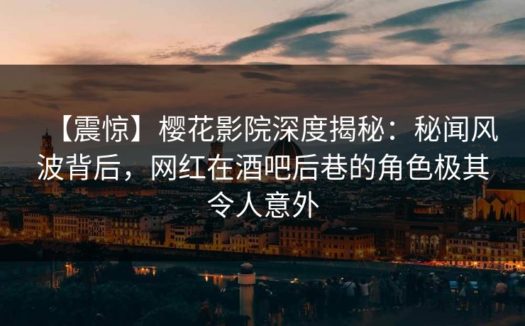 【震惊】樱花影院深度揭秘：秘闻风波背后，网红在酒吧后巷的角色极其令人意外