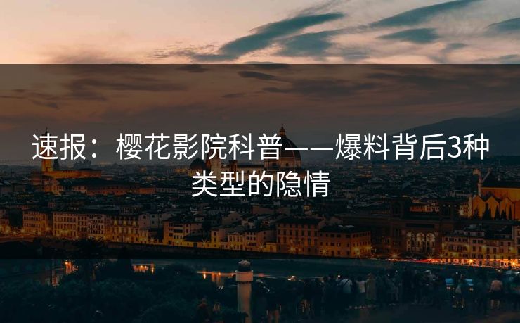 速报：樱花影院科普——爆料背后3种类型的隐情
