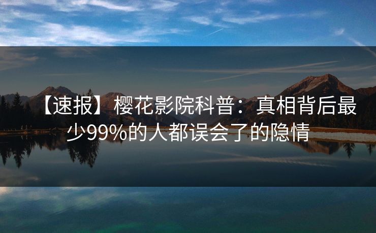 【速报】樱花影院科普：真相背后最少99%的人都误会了的隐情