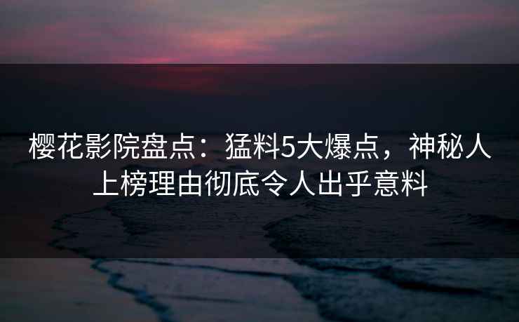 樱花影院盘点：猛料5大爆点，神秘人上榜理由彻底令人出乎意料