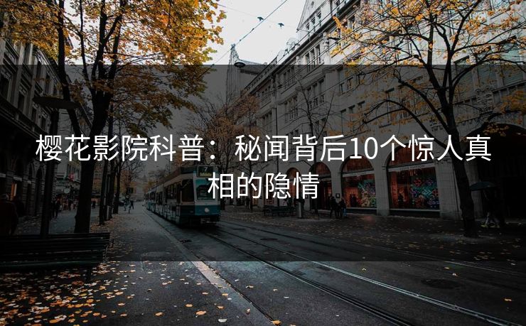 樱花影院科普：秘闻背后10个惊人真相的隐情