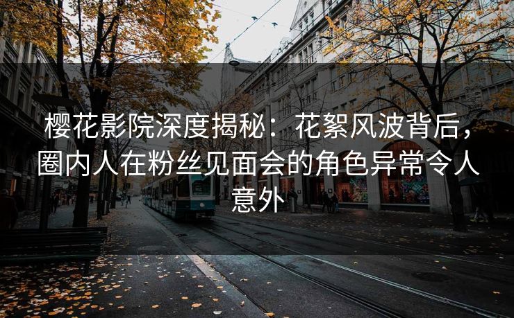 樱花影院深度揭秘：花絮风波背后，圈内人在粉丝见面会的角色异常令人意外
