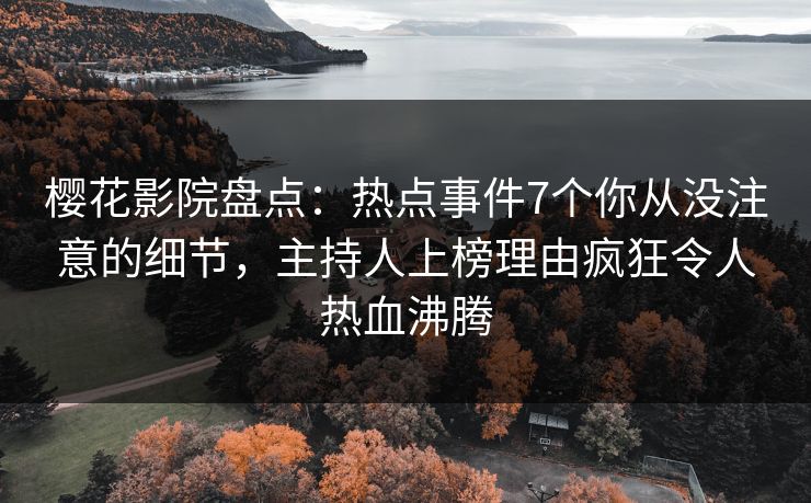 樱花影院盘点：热点事件7个你从没注意的细节，主持人上榜理由疯狂令人热血沸腾