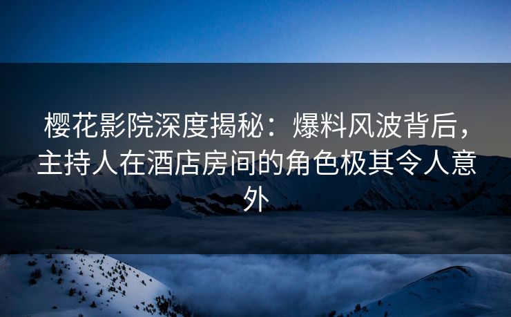 樱花影院深度揭秘：爆料风波背后，主持人在酒店房间的角色极其令人意外