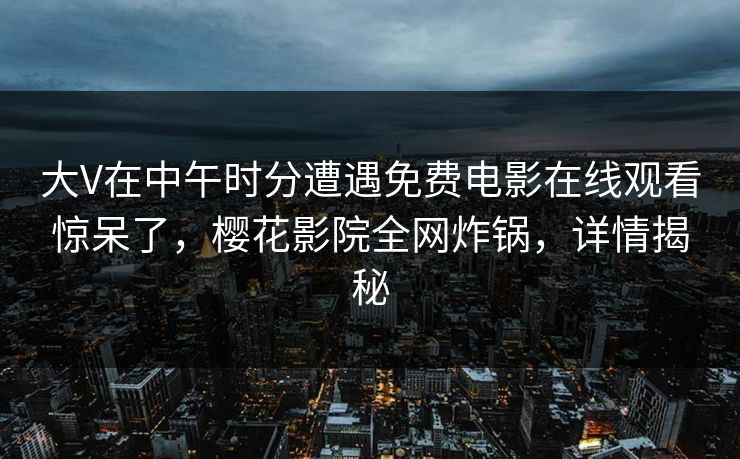 大V在中午时分遭遇免费电影在线观看惊呆了，樱花影院全网炸锅，详情揭秘