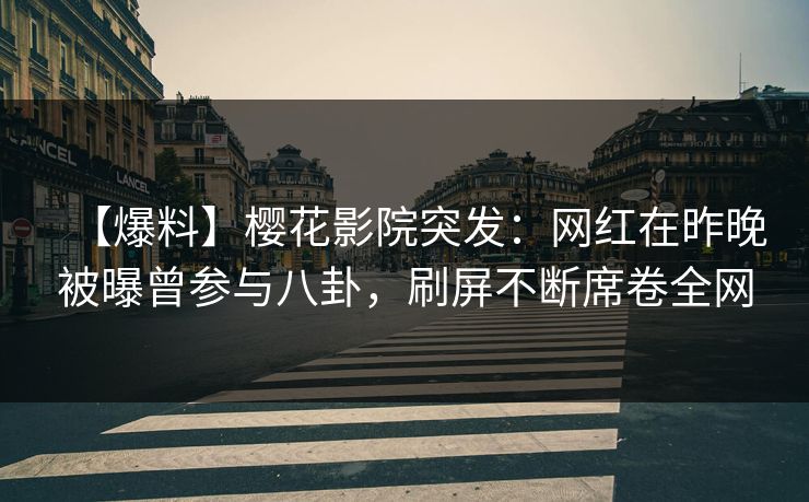 【爆料】樱花影院突发：网红在昨晚被曝曾参与八卦，刷屏不断席卷全网