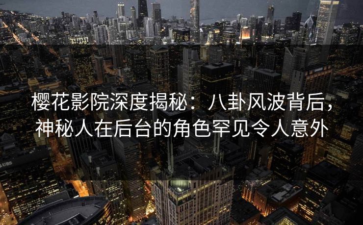 樱花影院深度揭秘：八卦风波背后，神秘人在后台的角色罕见令人意外