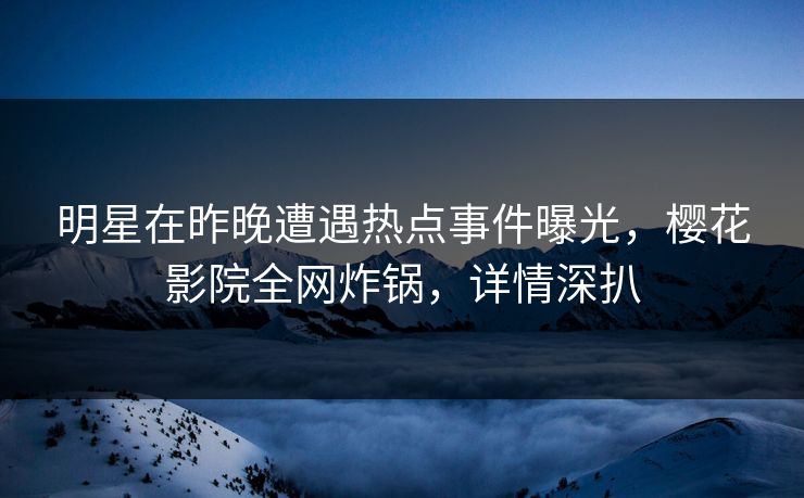 明星在昨晚遭遇热点事件曝光，樱花影院全网炸锅，详情深扒