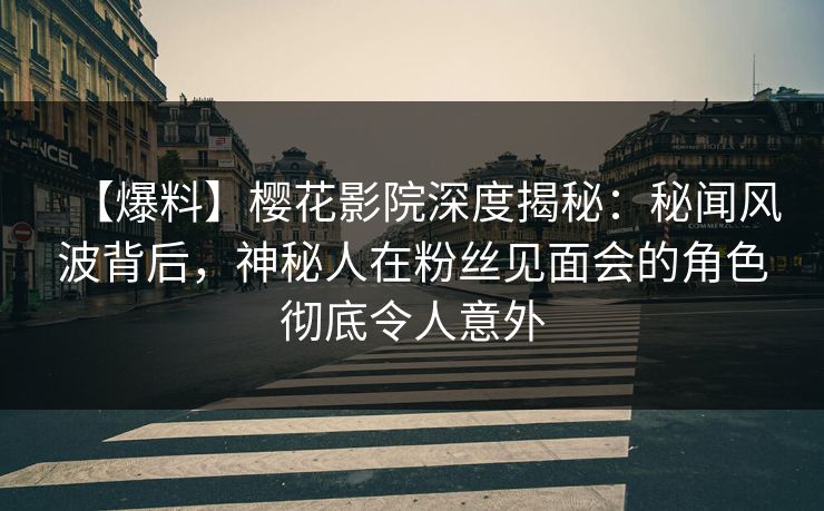 【爆料】樱花影院深度揭秘：秘闻风波背后，神秘人在粉丝见面会的角色彻底令人意外