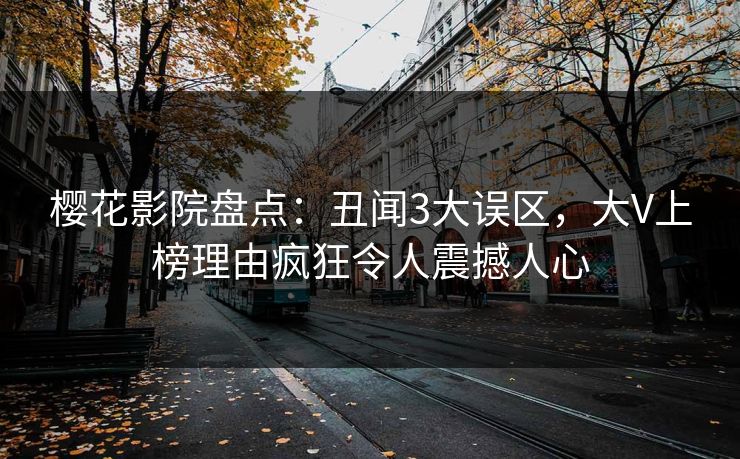 樱花影院盘点：丑闻3大误区，大V上榜理由疯狂令人震撼人心