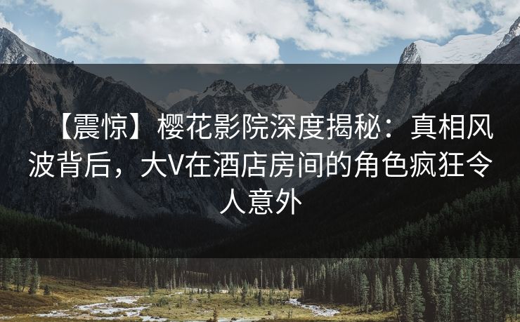 【震惊】樱花影院深度揭秘:真相风波背后,大V在酒店房间的角色疯狂令人意外 【震惊】樱花影院深度揭秘:真相风波背后,大V在酒店房间的角色疯狂令人意外