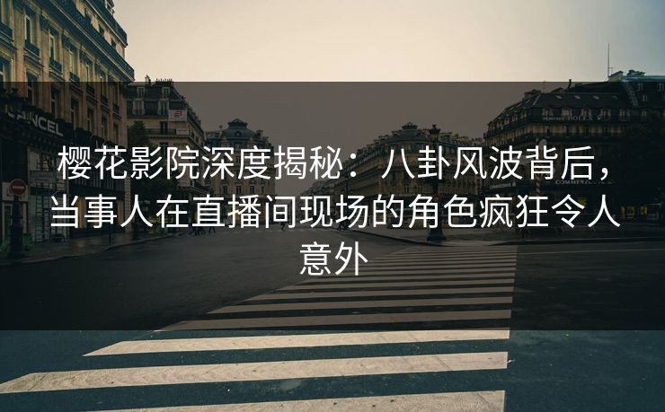 樱花影院深度揭秘:八卦风波背后,当事人在直播间现场的角色疯狂令人意外 樱花影院深度揭秘:八卦风波背后,当事人在直播间现场的角色疯狂令人意外