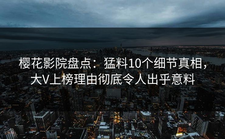 樱花影院盘点:猛料10个细节真相,大V上榜理由彻底令人出乎意料 樱花影院盘点:猛料10个细节真相,大V上榜理由彻底令人出乎意料