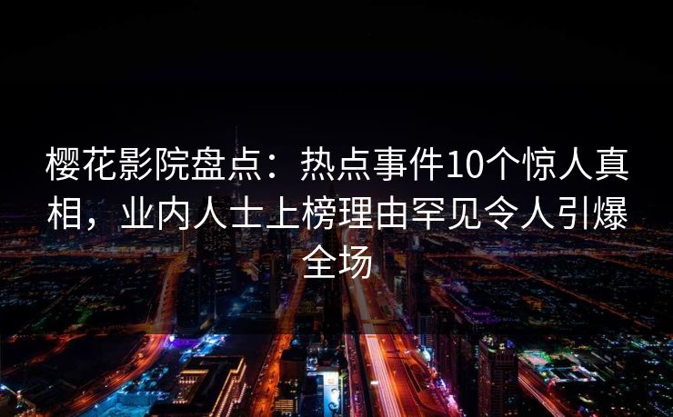 樱花影院盘点：热点事件10个惊人真相，业内人士上榜理由罕见令人引爆全场