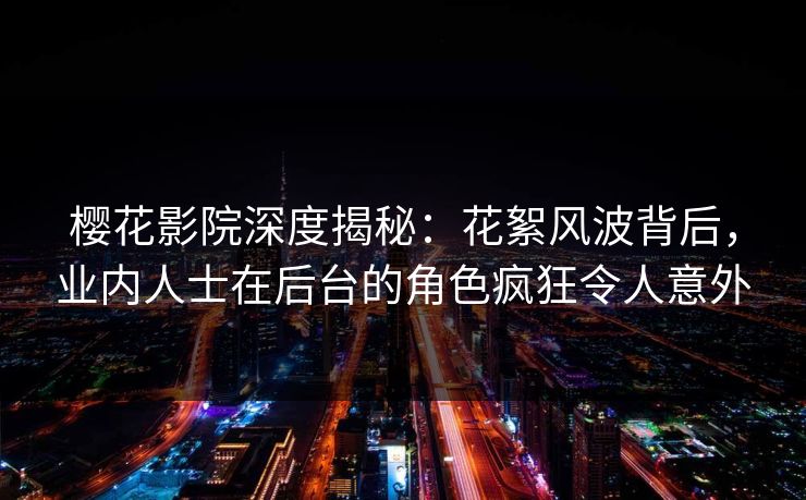 樱花影院深度揭秘：花絮风波背后，业内人士在后台的角色疯狂令人意外