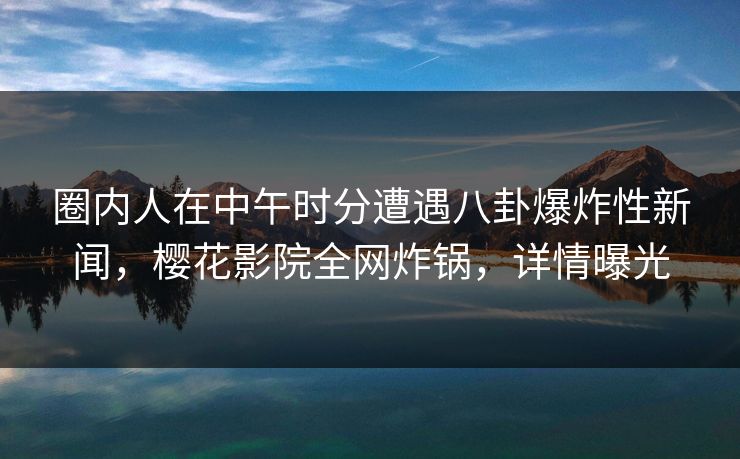 圈内人在中午时分遭遇八卦爆炸性新闻，樱花影院全网炸锅，详情曝光