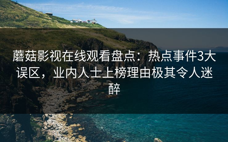 蘑菇影视在线观看盘点：热点事件3大误区，业内人士上榜理由极其令人迷醉