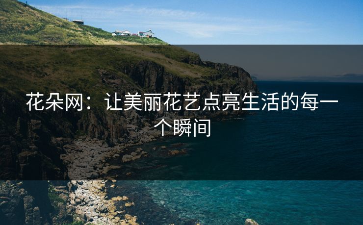 花朵网：让美丽花艺点亮生活的每一个瞬间