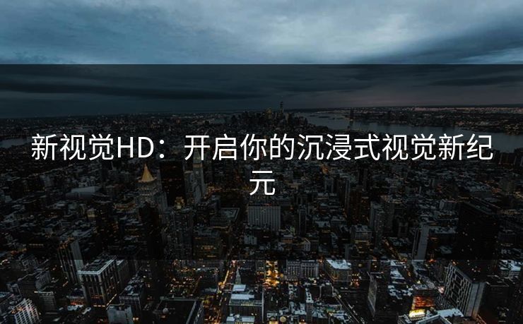 新视觉HD：开启你的沉浸式视觉新纪元