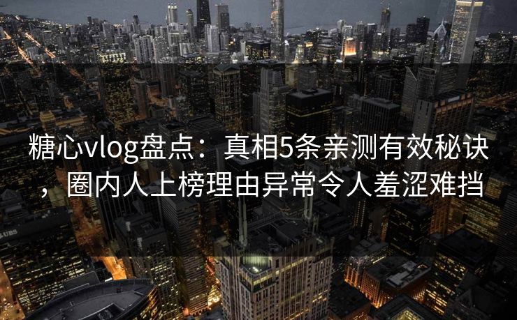 糖心vlog盘点：真相5条亲测有效秘诀，圈内人上榜理由异常令人羞涩难挡