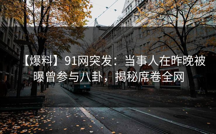 【爆料】91网突发：当事人在昨晚被曝曾参与八卦，揭秘席卷全网
